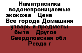 Наматрасники водонепроницаемые экокожа › Цена ­ 1 602 - Все города Домашняя утварь и предметы быта » Другое   . Свердловская обл.,Ревда г.